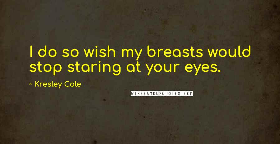 Kresley Cole Quotes: I do so wish my breasts would stop staring at your eyes.