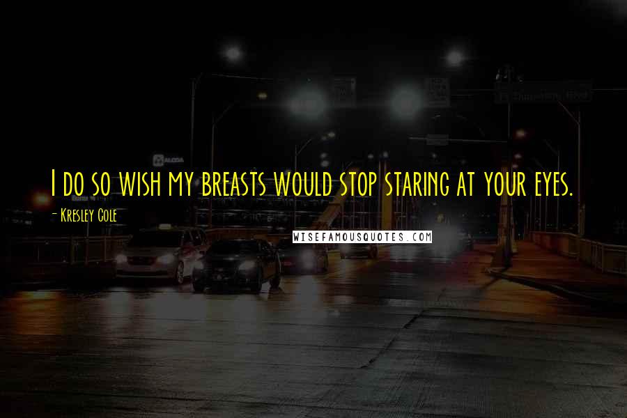 Kresley Cole Quotes: I do so wish my breasts would stop staring at your eyes.