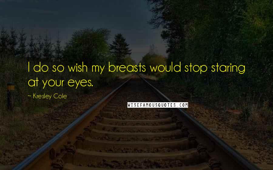 Kresley Cole Quotes: I do so wish my breasts would stop staring at your eyes.