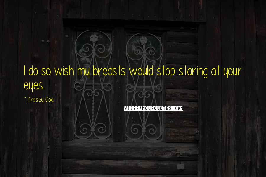 Kresley Cole Quotes: I do so wish my breasts would stop staring at your eyes.