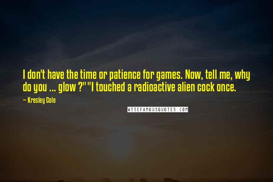 Kresley Cole Quotes: I don't have the time or patience for games. Now, tell me, why do you ... glow ?""I touched a radioactive alien cock once.