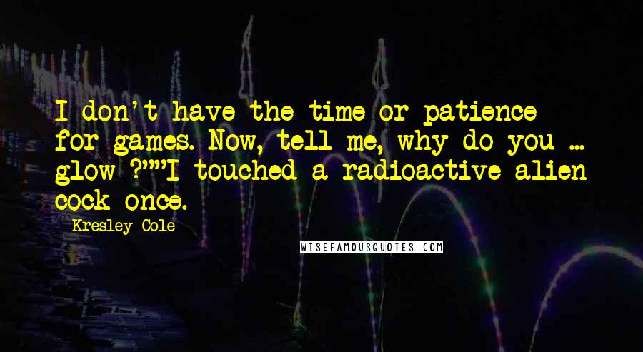Kresley Cole Quotes: I don't have the time or patience for games. Now, tell me, why do you ... glow ?""I touched a radioactive alien cock once.