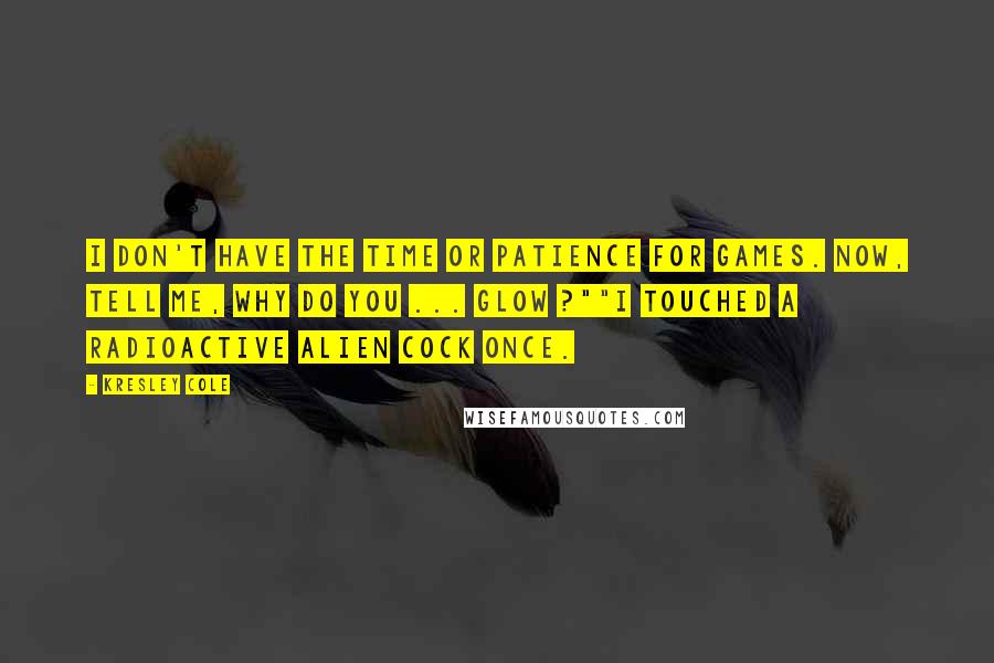 Kresley Cole Quotes: I don't have the time or patience for games. Now, tell me, why do you ... glow ?""I touched a radioactive alien cock once.