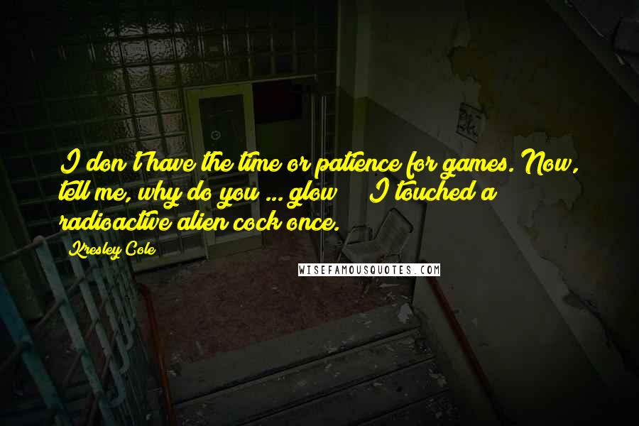 Kresley Cole Quotes: I don't have the time or patience for games. Now, tell me, why do you ... glow ?""I touched a radioactive alien cock once.