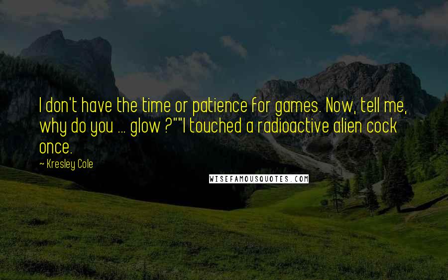 Kresley Cole Quotes: I don't have the time or patience for games. Now, tell me, why do you ... glow ?""I touched a radioactive alien cock once.
