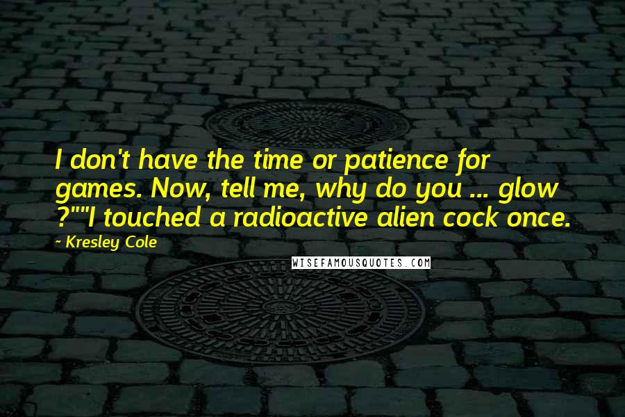 Kresley Cole Quotes: I don't have the time or patience for games. Now, tell me, why do you ... glow ?""I touched a radioactive alien cock once.