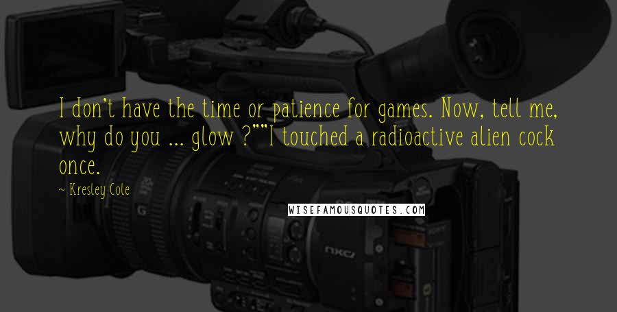 Kresley Cole Quotes: I don't have the time or patience for games. Now, tell me, why do you ... glow ?""I touched a radioactive alien cock once.