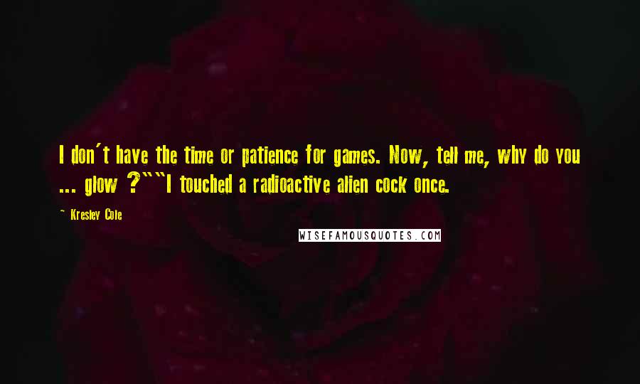 Kresley Cole Quotes: I don't have the time or patience for games. Now, tell me, why do you ... glow ?""I touched a radioactive alien cock once.