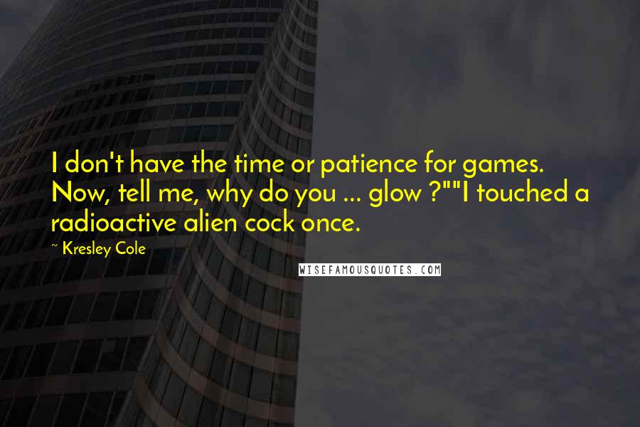 Kresley Cole Quotes: I don't have the time or patience for games. Now, tell me, why do you ... glow ?""I touched a radioactive alien cock once.