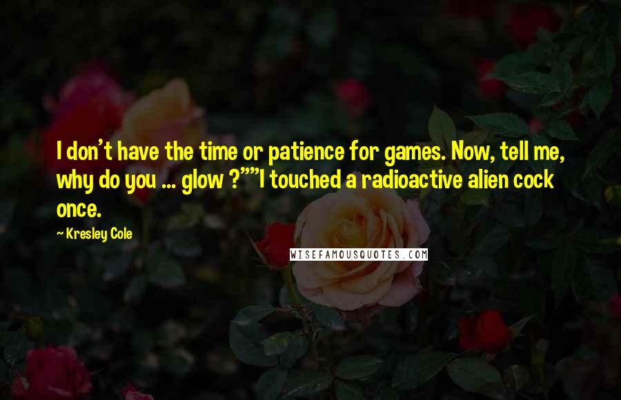 Kresley Cole Quotes: I don't have the time or patience for games. Now, tell me, why do you ... glow ?""I touched a radioactive alien cock once.