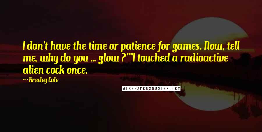 Kresley Cole Quotes: I don't have the time or patience for games. Now, tell me, why do you ... glow ?""I touched a radioactive alien cock once.
