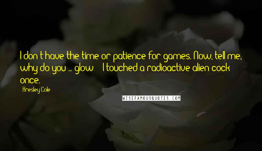 Kresley Cole Quotes: I don't have the time or patience for games. Now, tell me, why do you ... glow ?""I touched a radioactive alien cock once.