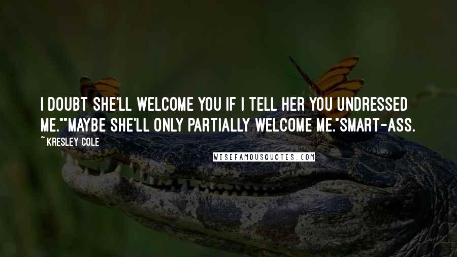 Kresley Cole Quotes: I doubt she'll welcome you if I tell her you undressed me.""Maybe she'll only partially welcome me."Smart-ass.