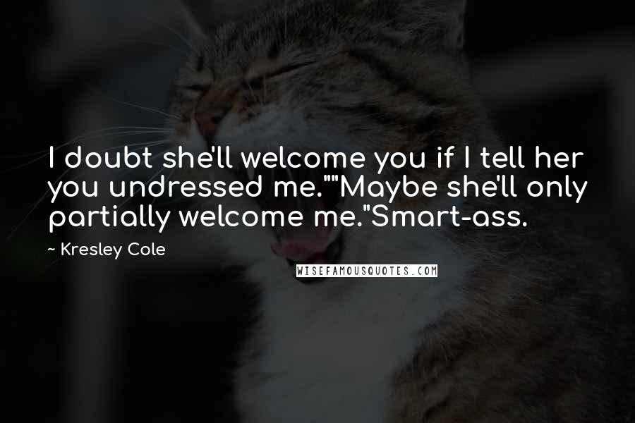 Kresley Cole Quotes: I doubt she'll welcome you if I tell her you undressed me.""Maybe she'll only partially welcome me."Smart-ass.