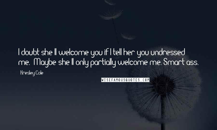 Kresley Cole Quotes: I doubt she'll welcome you if I tell her you undressed me.""Maybe she'll only partially welcome me."Smart-ass.