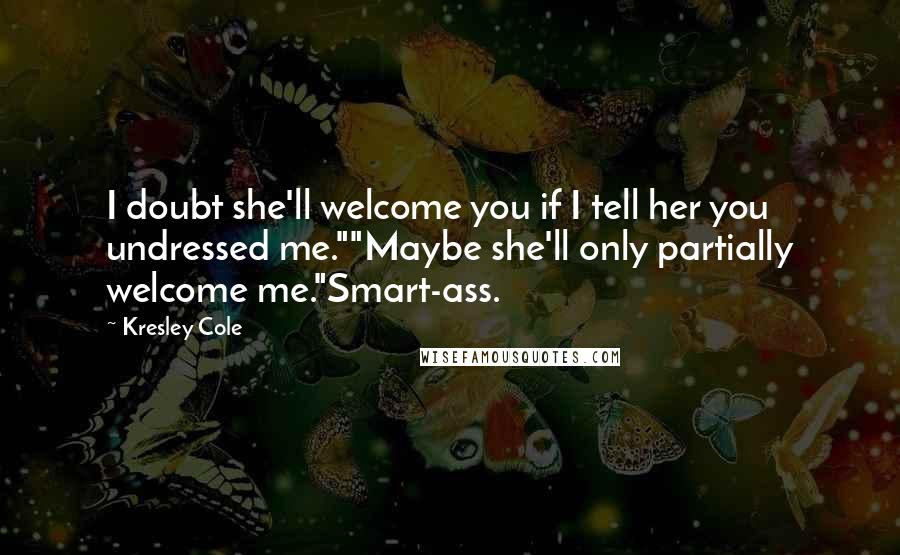 Kresley Cole Quotes: I doubt she'll welcome you if I tell her you undressed me.""Maybe she'll only partially welcome me."Smart-ass.