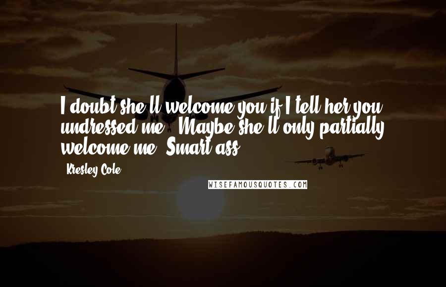 Kresley Cole Quotes: I doubt she'll welcome you if I tell her you undressed me.""Maybe she'll only partially welcome me."Smart-ass.