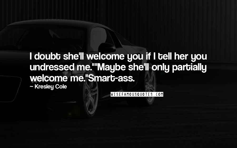 Kresley Cole Quotes: I doubt she'll welcome you if I tell her you undressed me.""Maybe she'll only partially welcome me."Smart-ass.
