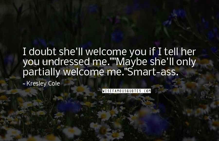 Kresley Cole Quotes: I doubt she'll welcome you if I tell her you undressed me.""Maybe she'll only partially welcome me."Smart-ass.