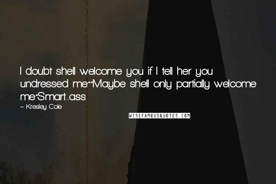 Kresley Cole Quotes: I doubt she'll welcome you if I tell her you undressed me.""Maybe she'll only partially welcome me."Smart-ass.