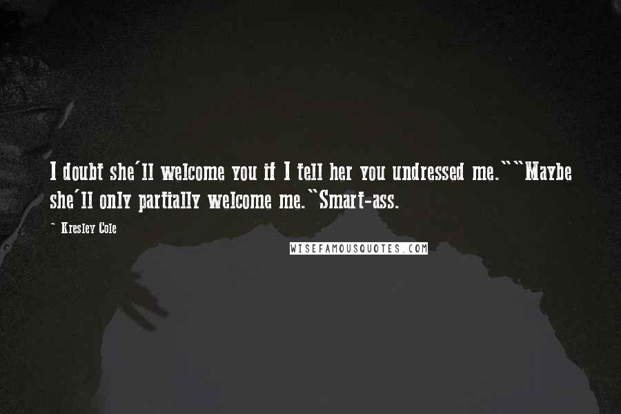 Kresley Cole Quotes: I doubt she'll welcome you if I tell her you undressed me.""Maybe she'll only partially welcome me."Smart-ass.
