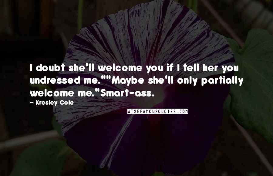 Kresley Cole Quotes: I doubt she'll welcome you if I tell her you undressed me.""Maybe she'll only partially welcome me."Smart-ass.