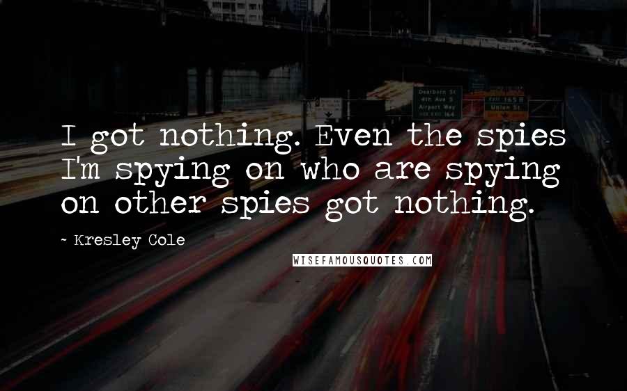 Kresley Cole Quotes: I got nothing. Even the spies I'm spying on who are spying on other spies got nothing.