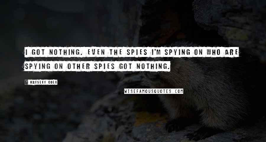 Kresley Cole Quotes: I got nothing. Even the spies I'm spying on who are spying on other spies got nothing.