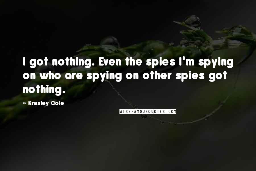 Kresley Cole Quotes: I got nothing. Even the spies I'm spying on who are spying on other spies got nothing.