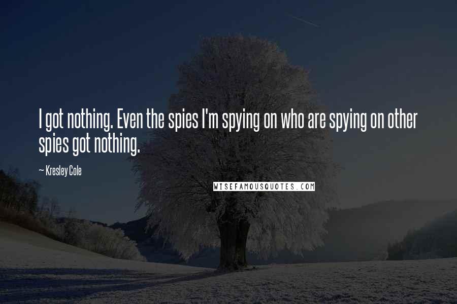 Kresley Cole Quotes: I got nothing. Even the spies I'm spying on who are spying on other spies got nothing.