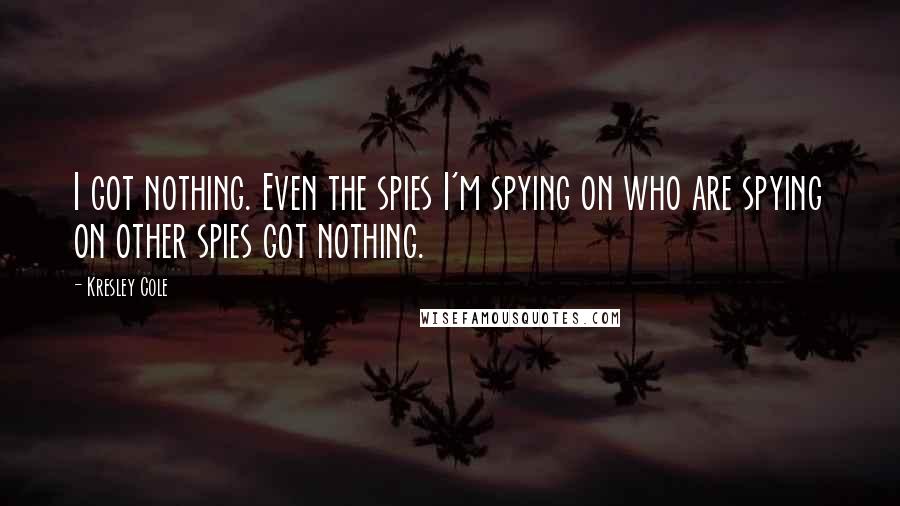 Kresley Cole Quotes: I got nothing. Even the spies I'm spying on who are spying on other spies got nothing.
