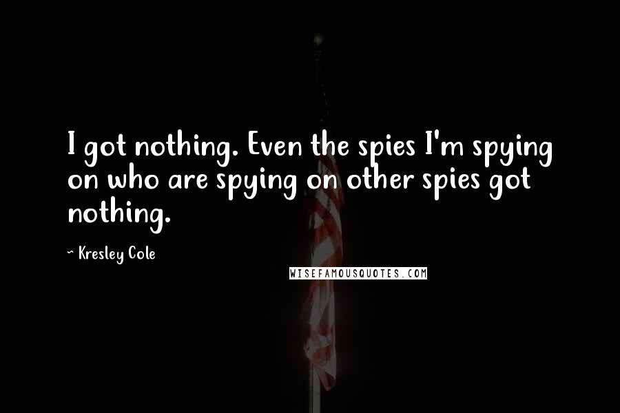 Kresley Cole Quotes: I got nothing. Even the spies I'm spying on who are spying on other spies got nothing.