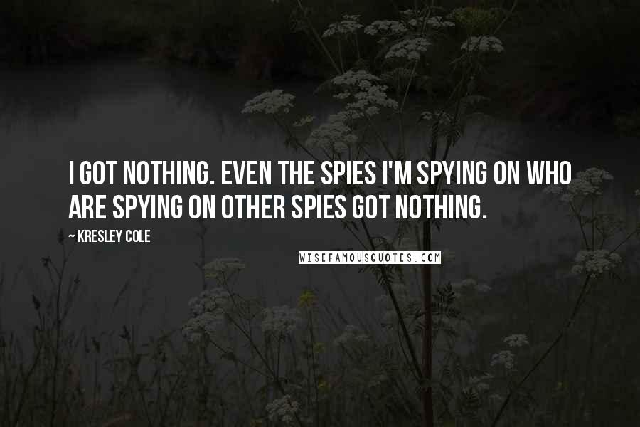 Kresley Cole Quotes: I got nothing. Even the spies I'm spying on who are spying on other spies got nothing.