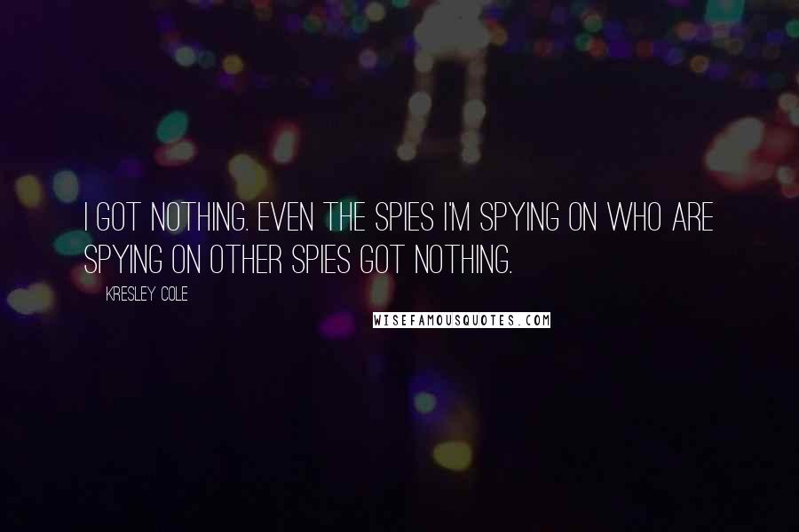 Kresley Cole Quotes: I got nothing. Even the spies I'm spying on who are spying on other spies got nothing.