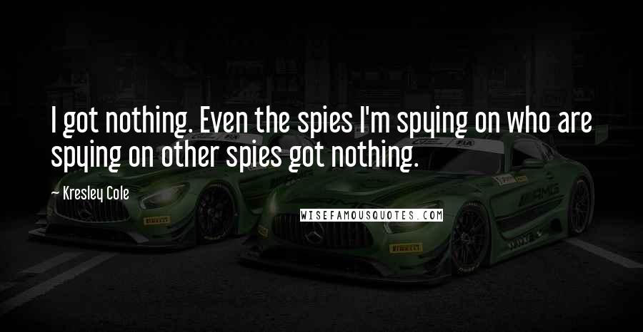 Kresley Cole Quotes: I got nothing. Even the spies I'm spying on who are spying on other spies got nothing.