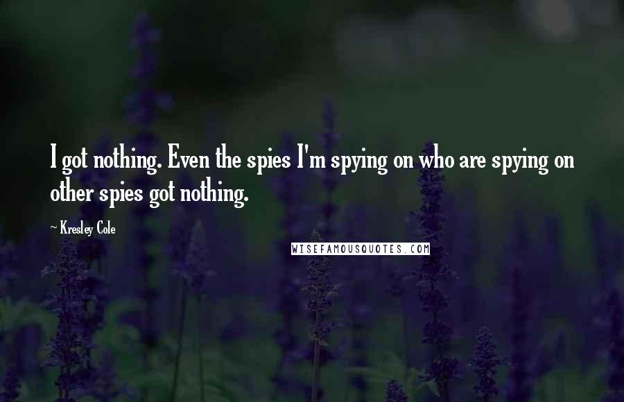 Kresley Cole Quotes: I got nothing. Even the spies I'm spying on who are spying on other spies got nothing.