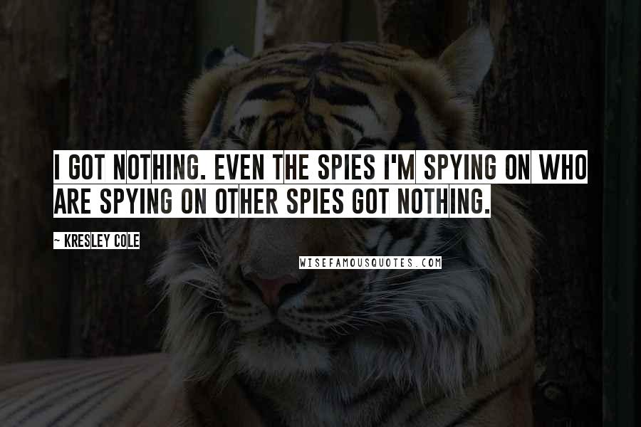 Kresley Cole Quotes: I got nothing. Even the spies I'm spying on who are spying on other spies got nothing.