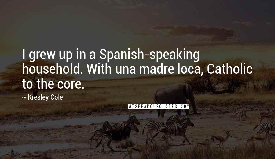 Kresley Cole Quotes: I grew up in a Spanish-speaking household. With una madre loca, Catholic to the core.