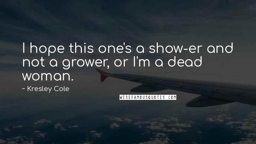 Kresley Cole Quotes: I hope this one's a show-er and not a grower, or I'm a dead woman.