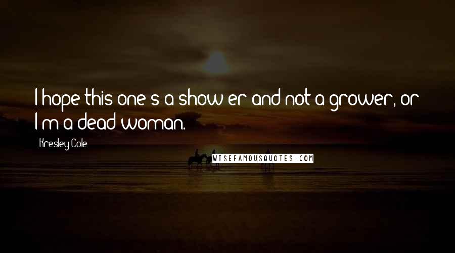 Kresley Cole Quotes: I hope this one's a show-er and not a grower, or I'm a dead woman.