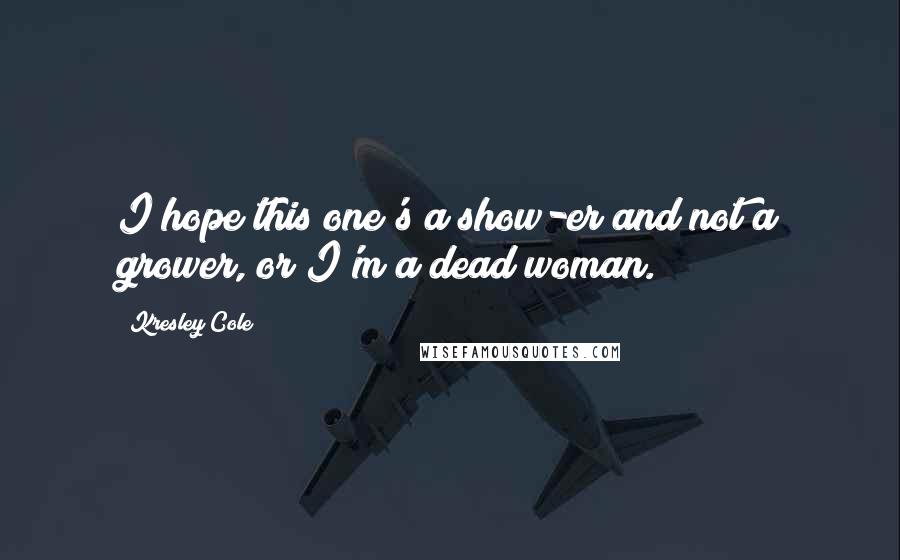 Kresley Cole Quotes: I hope this one's a show-er and not a grower, or I'm a dead woman.