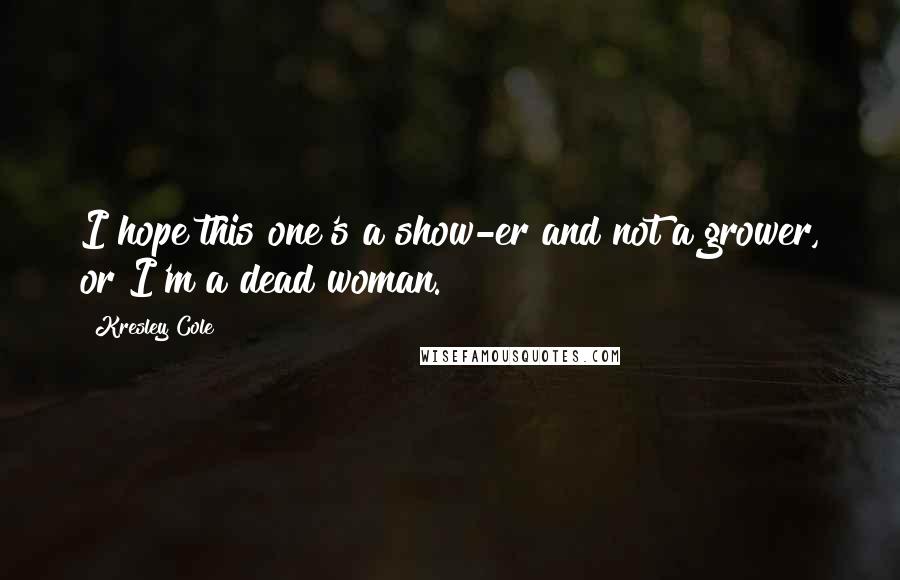 Kresley Cole Quotes: I hope this one's a show-er and not a grower, or I'm a dead woman.