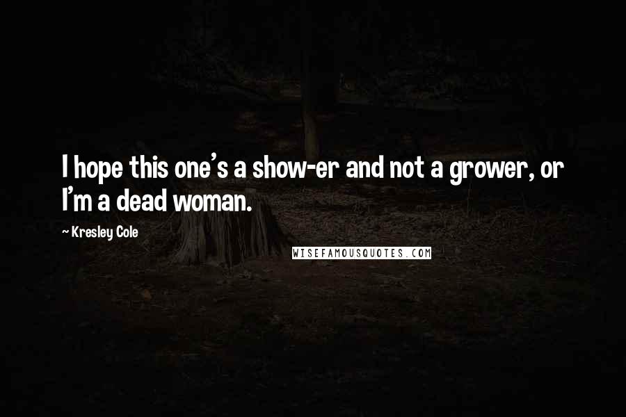 Kresley Cole Quotes: I hope this one's a show-er and not a grower, or I'm a dead woman.
