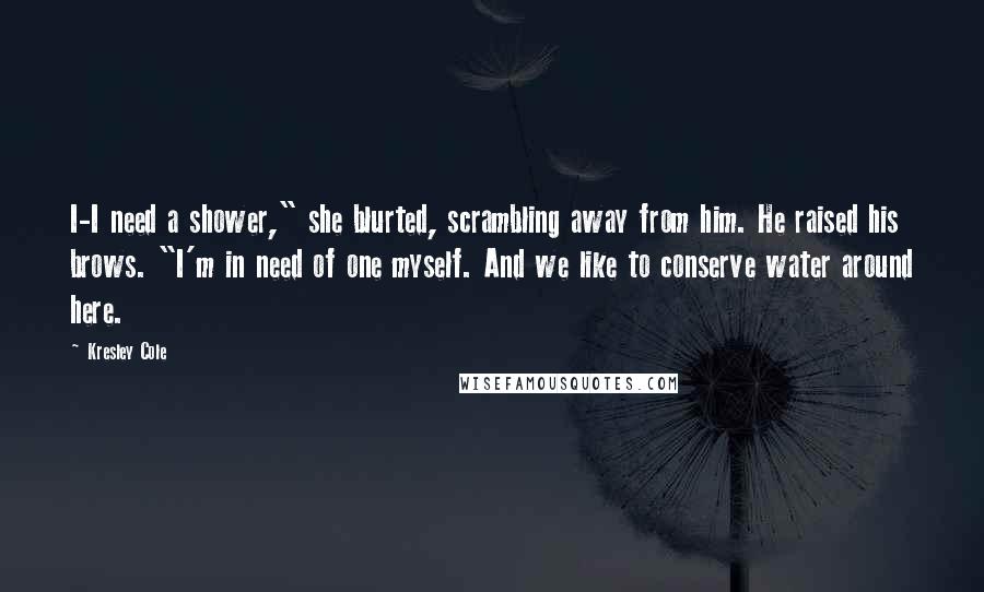 Kresley Cole Quotes: I-I need a shower," she blurted, scrambling away from him. He raised his brows. "I'm in need of one myself. And we like to conserve water around here.