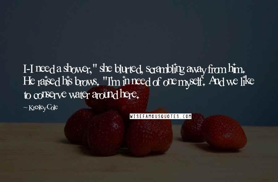 Kresley Cole Quotes: I-I need a shower," she blurted, scrambling away from him. He raised his brows. "I'm in need of one myself. And we like to conserve water around here.