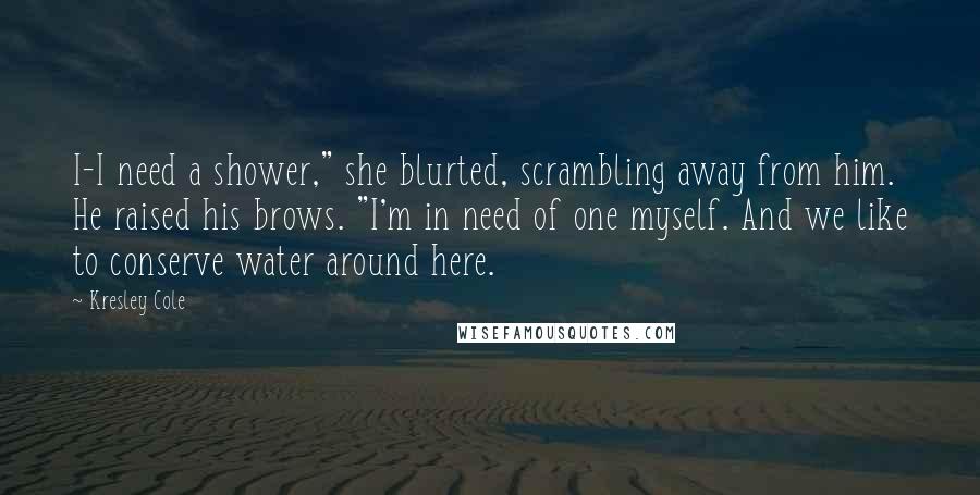 Kresley Cole Quotes: I-I need a shower," she blurted, scrambling away from him. He raised his brows. "I'm in need of one myself. And we like to conserve water around here.