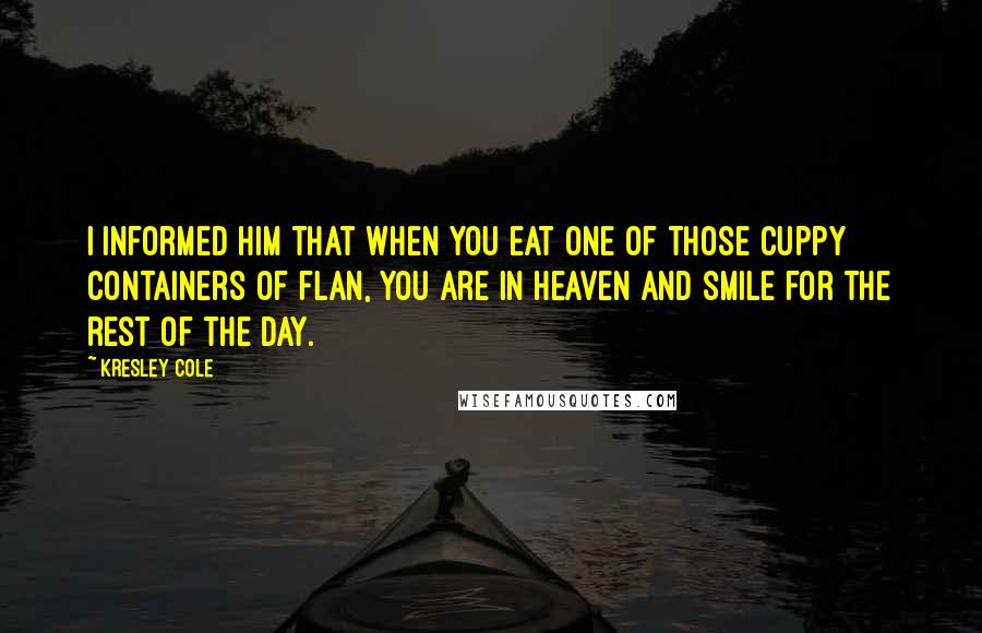 Kresley Cole Quotes: I informed him that when you eat one of those cuppy containers of flan, you are in heaven and smile for the rest of the day.