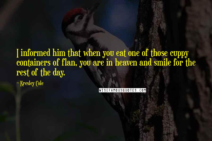 Kresley Cole Quotes: I informed him that when you eat one of those cuppy containers of flan, you are in heaven and smile for the rest of the day.