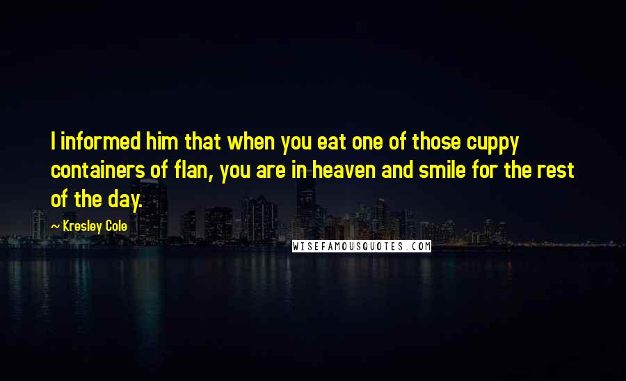 Kresley Cole Quotes: I informed him that when you eat one of those cuppy containers of flan, you are in heaven and smile for the rest of the day.