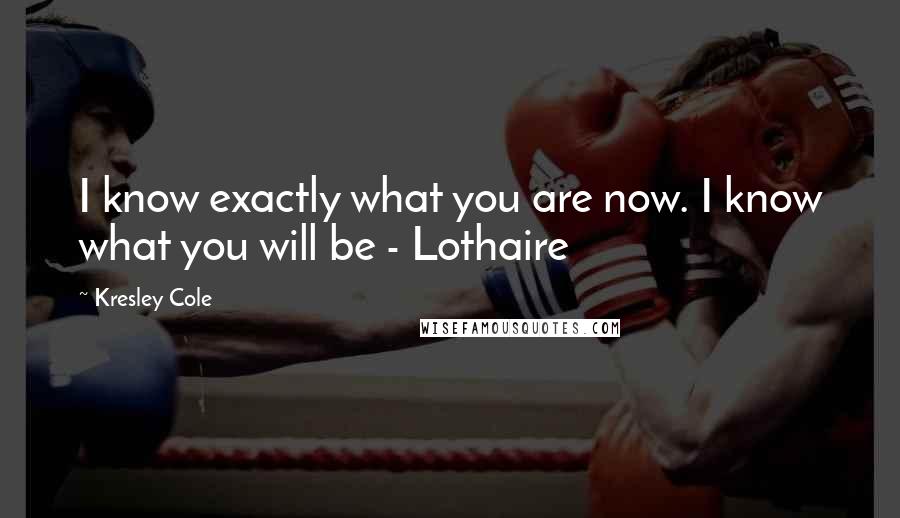 Kresley Cole Quotes: I know exactly what you are now. I know what you will be - Lothaire